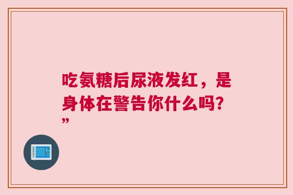 吃氨糖后尿液发红,是身体在警告你什么吗?” 吃氨糖后尿液发红,是身体在警告你什么吗?”