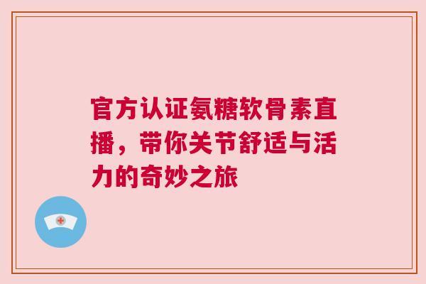 官方认证氨糖软骨素直播,带你关节舒适与活力的奇妙之旅 官方认证氨糖软骨素直播,带你关节舒适与活力的奇妙之旅