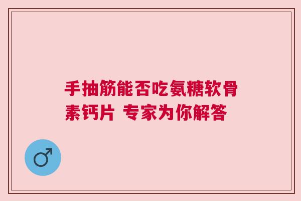 手抽筋能否吃氨糖软骨素钙片 专家为你解答 手抽筋能否吃氨糖软骨素钙片 专家为你解答