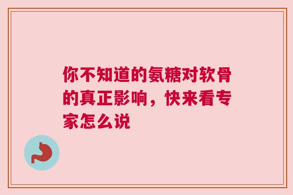 你不知道的氨糖对软骨的真正影响,快来看专家怎么说 你不知道的氨糖对软骨的真正影响,快来看专家怎么说