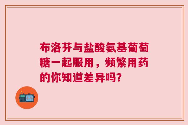 布洛芬与盐酸氨基葡萄糖一起服用，频繁用药的你知道差异吗？