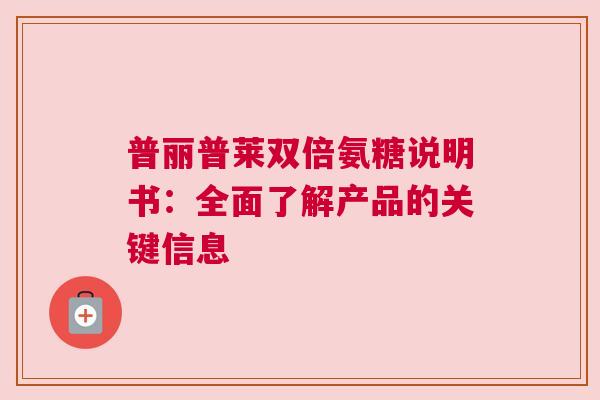 普丽普莱双倍氨糖说明书:全面了解产品的关键信息 普丽普莱双倍氨糖说明书:全面了解产品的关键信息