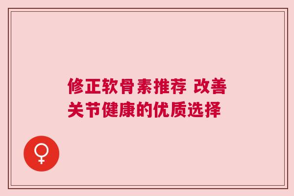 修正软骨素推荐 改善关节健康的优质选择