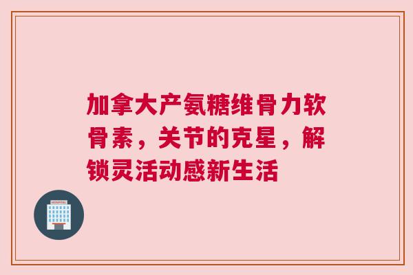 加拿大产氨糖维骨力软骨素,关节的克星,解锁灵活动感新生活 加拿大产氨糖维骨力软骨素,关节的克星,解锁灵活动感新生活