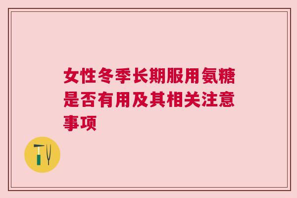 女性冬季长期服用氨糖是否有用及其相关注意事项 女性冬季长期服用氨糖是否有用及其相关注意事项