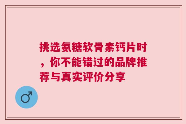 挑选氨糖软骨素钙片时,你不能错过的品牌推荐与真实评价分享 挑选氨糖软骨素钙片时,你不能错过的品牌推荐与真实评价分享