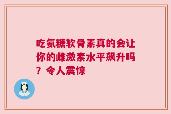 吃氨糖软骨素真的会让你的雌激素水平飙升吗?令人震惊 吃氨糖软骨素真的会让你的雌激素水平飙升吗?令人震惊
