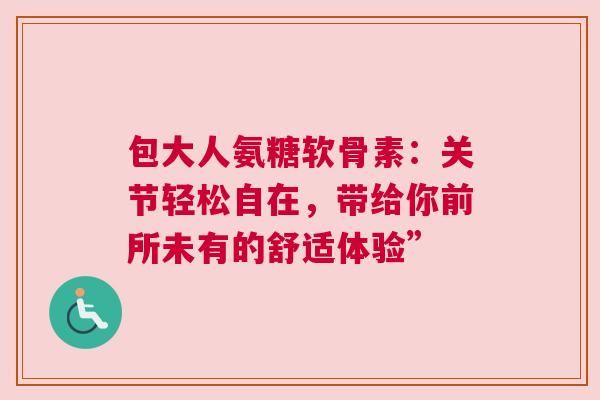 包大人氨糖软骨素:关节轻松自在,带给你前所未有的舒适体验” 包大人氨糖软骨素:关节轻松自在,带给你前所未有的舒适体验”