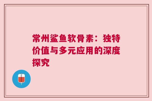 常州鲨鱼软骨素：独特价值与多元应用的深度探究