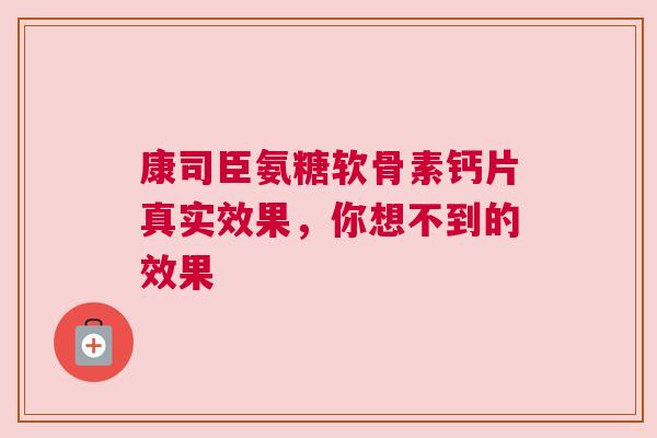 康司臣氨糖软骨素钙片真实效果，你想不到的效果