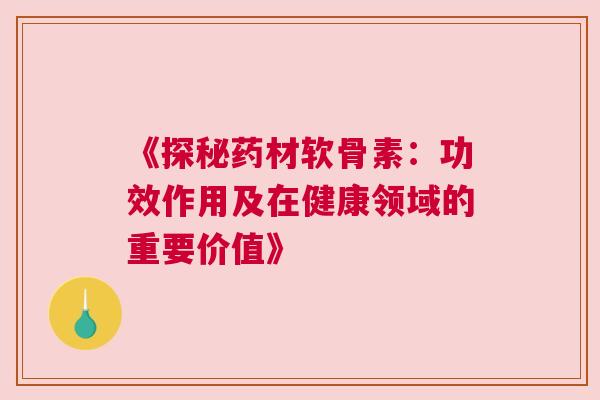 《探秘药材软骨素：功效作用及在健康领域的重要价值》
