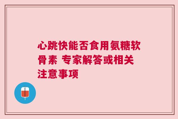 心跳快能否食用氨糖软骨素 专家解答或相关注意事项