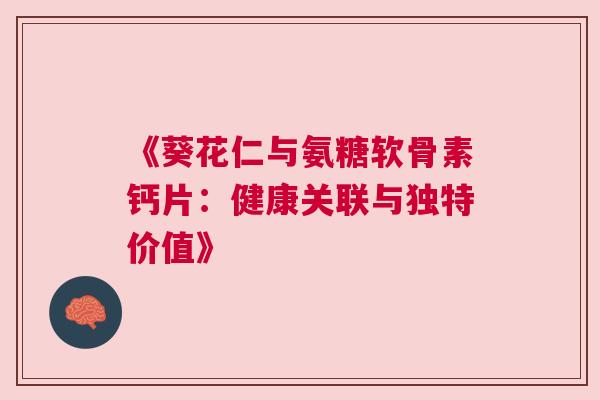 《葵花仁与氨糖软骨素钙片:健康关联与独特价值》 《葵花仁与氨糖软骨素钙片:健康关联与独特价值》