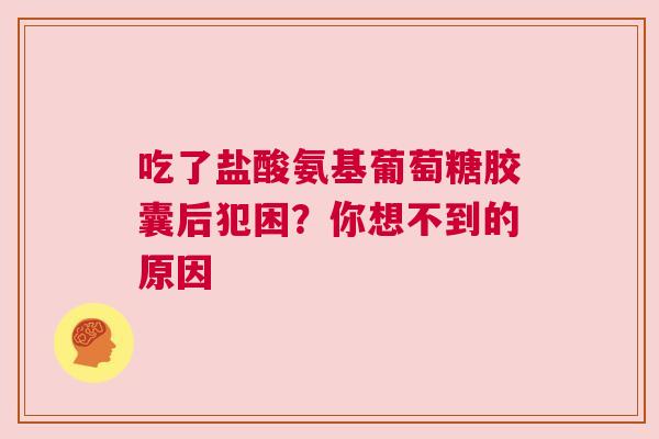 吃了盐酸氨基葡萄糖胶囊后犯困?你想不到的原因 吃了盐酸氨基葡萄糖胶囊后犯困?你想不到的原因