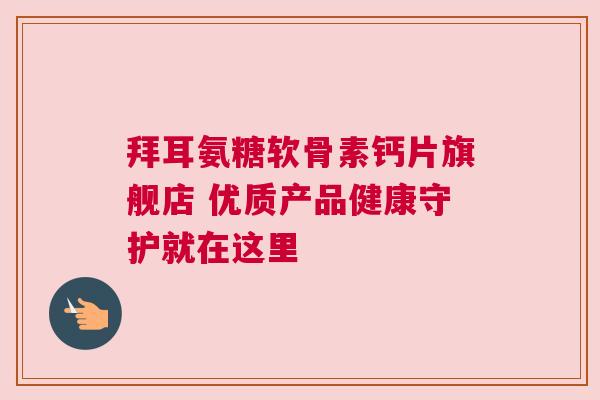 拜耳氨糖软骨素钙片旗舰店 优质产品健康守护就在这里