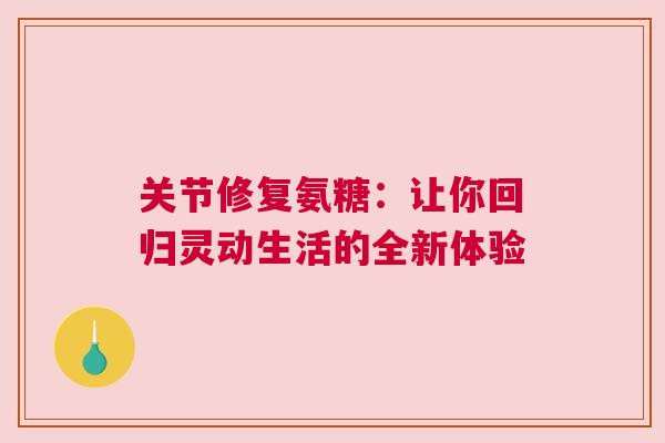 关节修复氨糖:让你回归灵动生活的全新体验