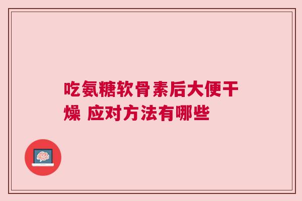 吃氨糖软骨素后大便干燥 应对方法有哪些