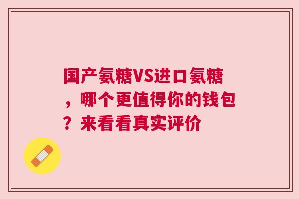 国产氨糖VS进口氨糖,哪个更值得你的钱包?来看看真实评价