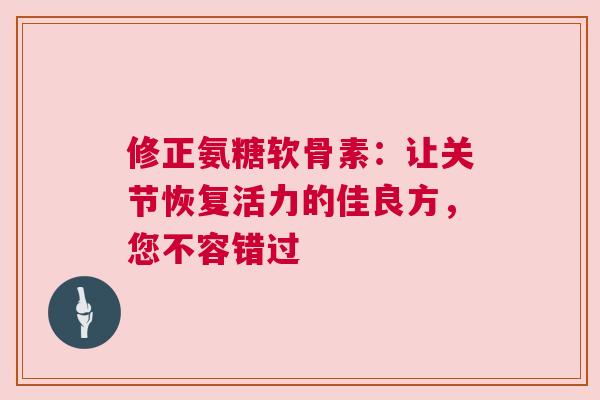 修正氨糖软骨素：让关节恢复活力的佳良方，您不容错过