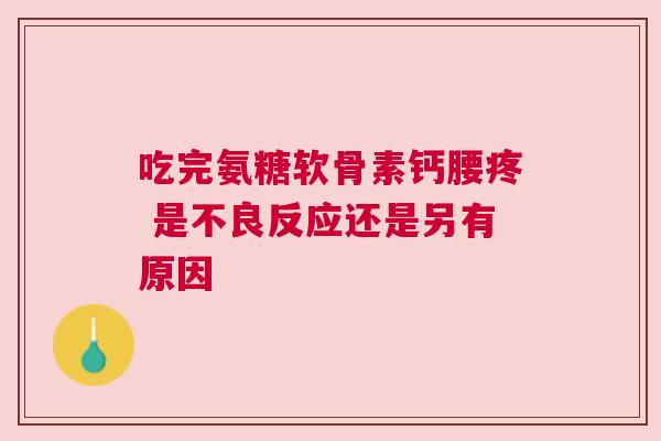 吃完氨糖软骨素钙腰疼 是不良反应还是另有原因 吃完氨糖软骨素钙腰疼 是不良反应还是另有原因
