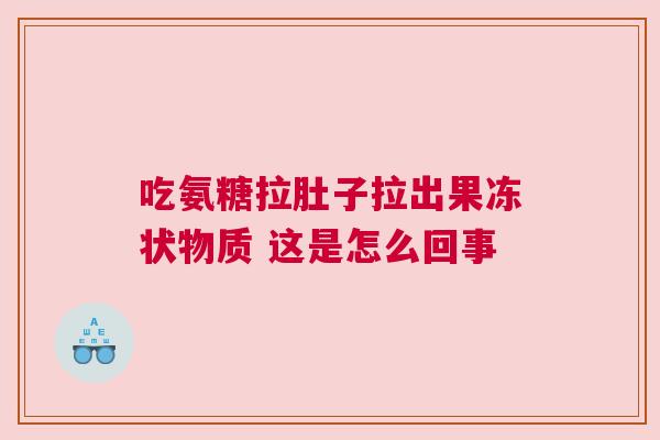 吃氨糖拉肚子拉出果冻状物质 这是怎么回事 吃氨糖拉肚子拉出果冻状物质 这是怎么回事