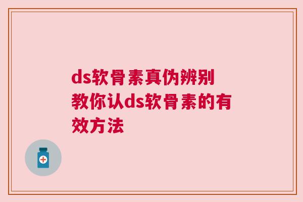 ds软骨素真伪辨别 教你认ds软骨素的有效方法