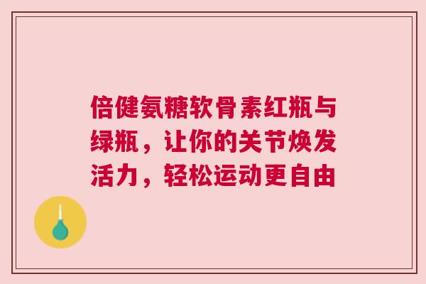 倍健氨糖软骨素红瓶与绿瓶,让你的关节焕发活力,轻松运动更自由 倍健氨糖软骨素红瓶与绿瓶,让你的关节焕发活力,轻松运动更自由