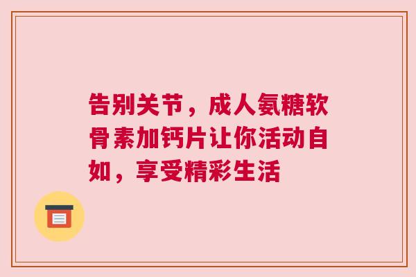 告别关节,成人氨糖软骨素加钙片让你活动自如,享受精彩生活