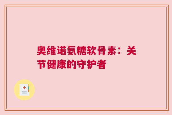 奥维诺氨糖软骨素:关节健康的守护者 奥维诺氨糖软骨素:关节健康的守护者