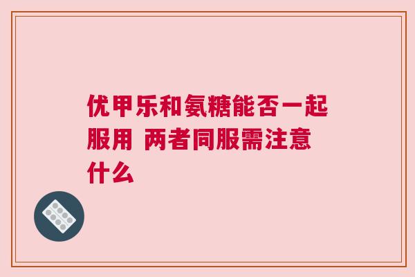 优甲乐和氨糖能否一起服用 两者同服需注意什么 优甲乐和氨糖能否一起服用 两者同服需注意什么