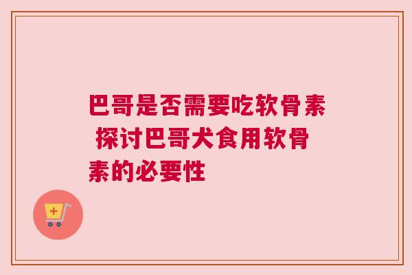 巴哥是否需要吃软骨素 探讨巴哥犬食用软骨素的必要性