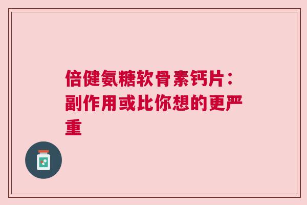 倍健氨糖软骨素钙片:副作用或比你想的更严重 倍健氨糖软骨素钙片:副作用或比你想的更严重