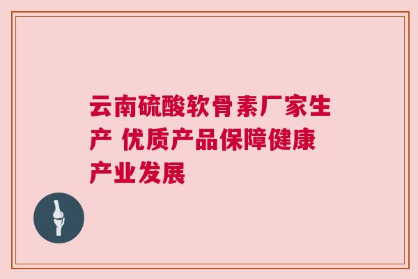 云南硫酸软骨素厂家生产 优质产品保障健康产业发展 云南硫酸软骨素厂家生产 优质产品保障健康产业发展
