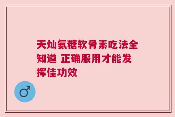 天灿氨糖软骨素吃法全知道 正确服用才能发挥佳功效
