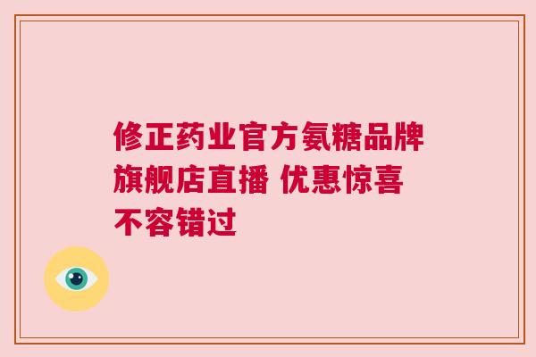 修正药业官方氨糖品牌旗舰店直播 优惠惊喜不容错过