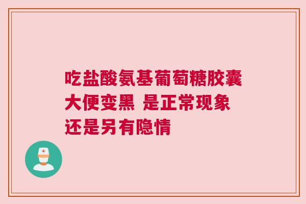 吃盐酸氨基葡萄糖胶囊大便变黑 是正常现象还是另有隐情 吃盐酸氨基葡萄糖胶囊大便变黑 是正常现象还是另有隐情