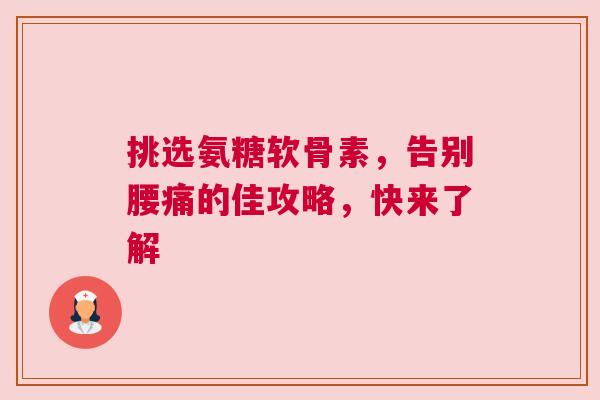 挑选氨糖软骨素,告别腰痛的佳攻略,快来了解