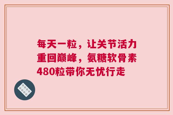 每天一粒,让关节活力重回巅峰,氨糖软骨素480粒带你无忧行走 每天一粒,让关节活力重回巅峰,氨糖软骨素480粒带你无忧行走