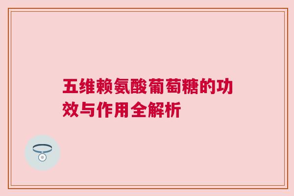 五维赖氨酸葡萄糖的功效与作用全解析