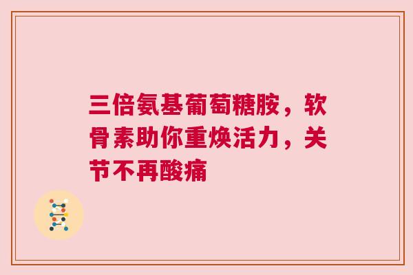 三倍氨基葡萄糖胺，软骨素助你重焕活力，关节不再酸痛