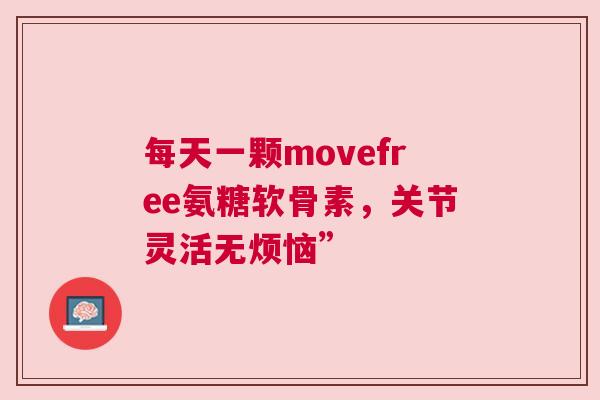 每天一颗movefree氨糖软骨素，关节灵活无烦恼”