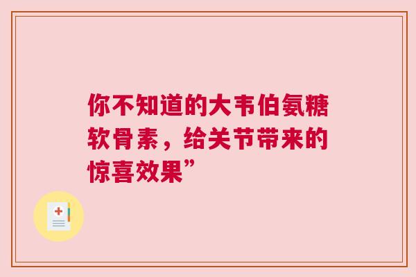 你不知道的大韦伯氨糖软骨素,给关节带来的惊喜效果”