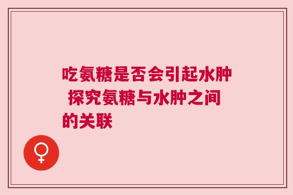 吃氨糖是否会引起水肿 探究氨糖与水肿之间的关联