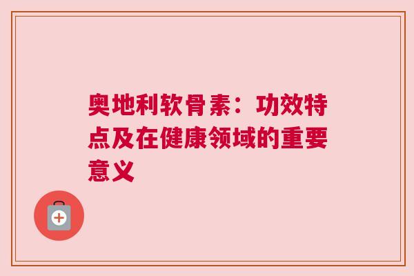 奥地利软骨素：功效特点及在健康领域的重要意义
