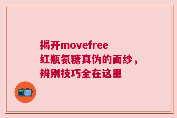 揭开movefree红瓶氨糖真伪的面纱，辨别技巧全在这里