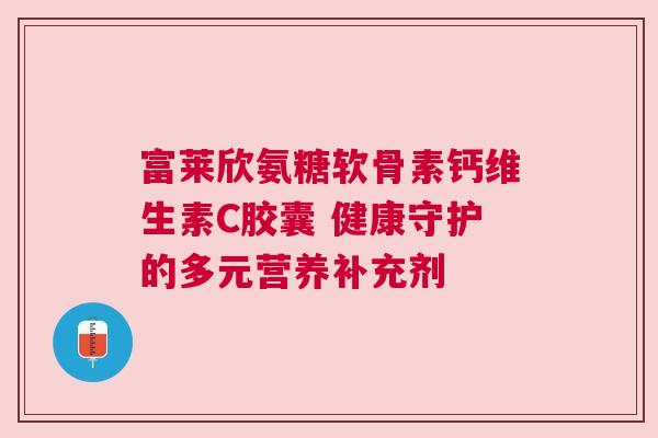 富莱欣氨糖软骨素钙维生素C胶囊 健康守护的多元营养补充剂