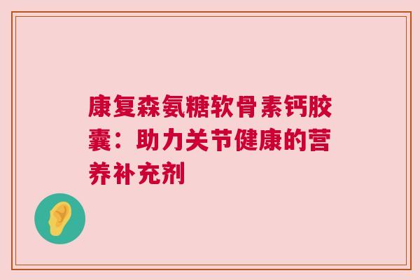 康复森氨糖软骨素钙胶囊：助力关节健康的营养补充剂