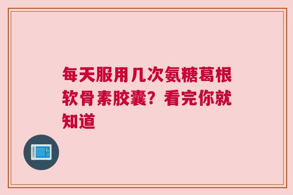 每天服用几次氨糖葛根软骨素胶囊？看完你就知道
