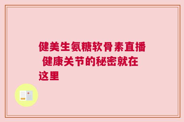 健美生氨糖软骨素直播 健康关节的秘密就在这里