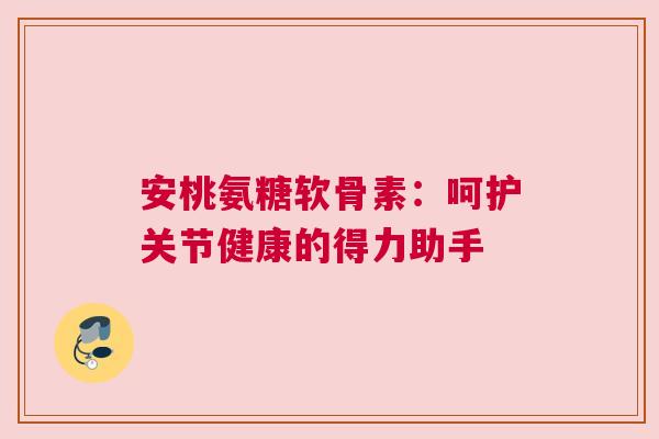 安桃氨糖软骨素：呵护关节健康的得力助手